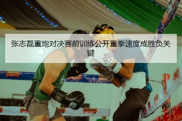张志磊重炮对决赛前训练公开重拳速度成胜负关键（LeBoSports）