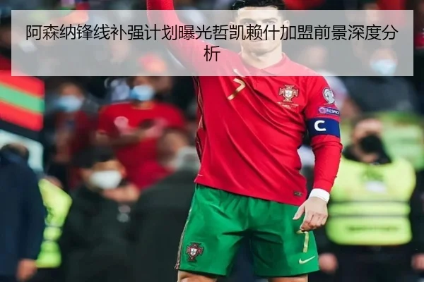 阿森纳锋线补强计划曝光哲凯赖什加盟前景深度分析（LeBoSports）