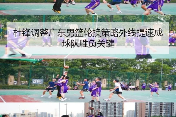 杜锋调整广东男篮轮换策略外线提速成球队胜负关键 - LeBoSports