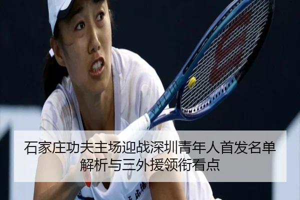 石家庄功夫主场迎战深圳青年人首发名单解析与三外援领衔看点 - LeBoSports
